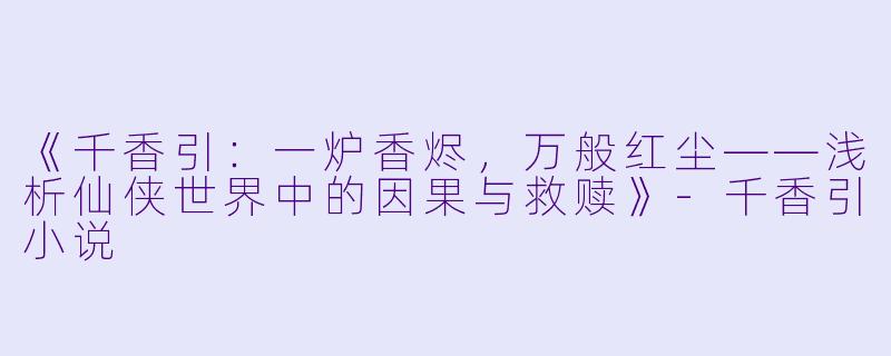 《千香引：一炉香烬，万般红尘——浅析仙侠世界中的因果与救赎》-千香引小说