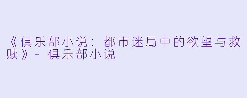 《俱乐部小说：都市迷局中的欲望与救赎》-俱乐部小说