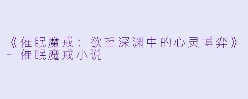 《催眠魔戒：欲望深渊中的心灵博弈》-催眠魔戒小说