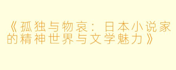 《孤独与物哀:日本小说家的精神世界与文学魅力》