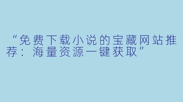 “免费下载小说的宝藏网站推荐:海量资源一键获取”