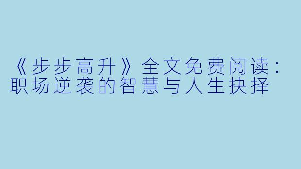 《步步高升》全文免费阅读：职场逆袭的智慧与人生抉择