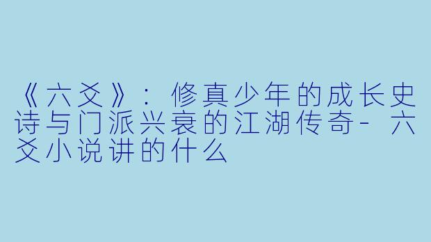 《六爻》：修真少年的成长史诗与门派兴衰的江湖传奇-六爻小说讲的什么