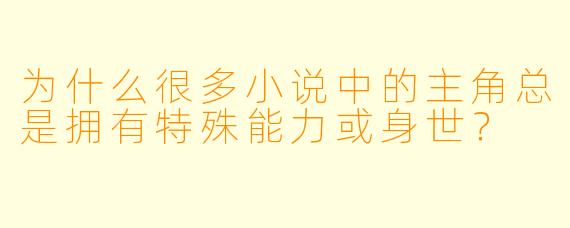 为什么很多小说中的主角总是拥有特殊能力或身世?