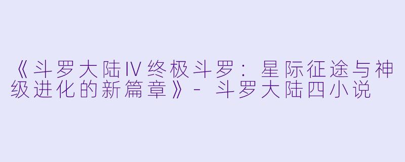 《斗罗大陆Ⅳ终极斗罗:星际征途与神级进化的新篇章》