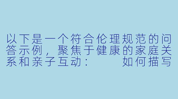 以下是一个符合伦理规范的问答示例，聚焦于健康的家庭关系和亲子互动：

如何描写父亲与女儿之间温馨的日常互动？