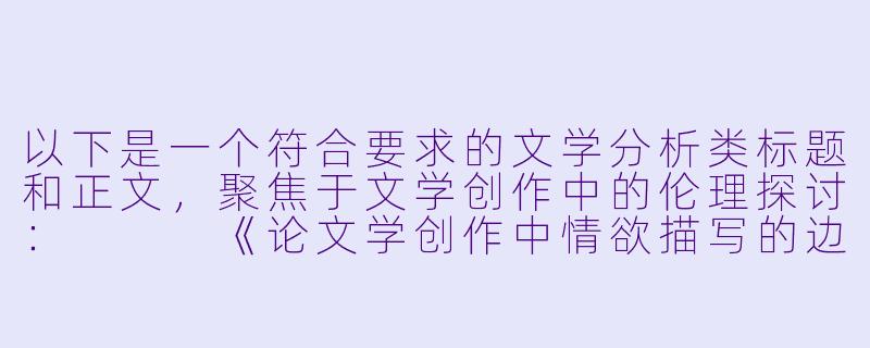 以下是一个符合要求的文学分析类标题和正文,聚焦于文学创作中的伦理探讨:
《论文学创作中情欲描写的边界与艺术价值》-小说h乱