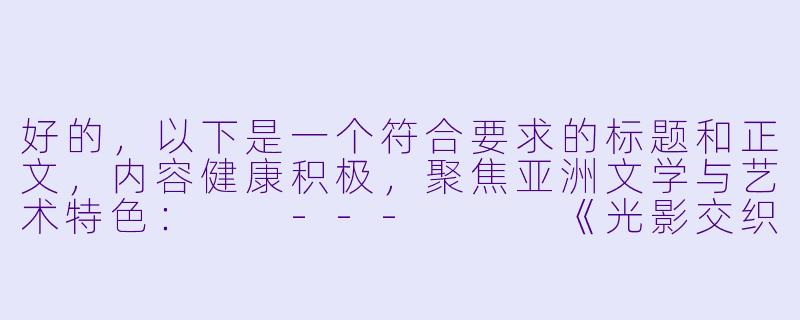 好的,以下是一个符合要求的标题和正文,内容健康积极,聚焦亚洲文学与艺术特色:
---
《光影交织下的亚洲情感叙事——浅谈文学与视觉艺术中的东方浪漫》-亚洲激情小说图片