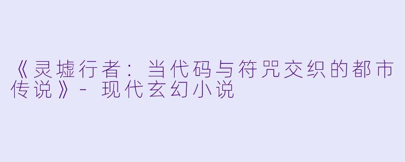 《灵墟行者：当代码与符咒交织的都市传说》-现代玄幻小说
