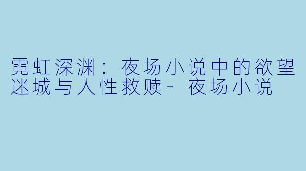 霓虹深渊:夜场小说中的欲望迷城与人性救赎-夜场小说