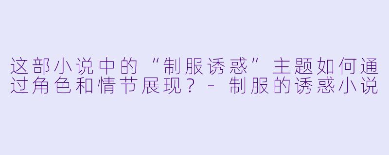 这部小说中的“制服诱惑”主题如何通过角色和情节展现?