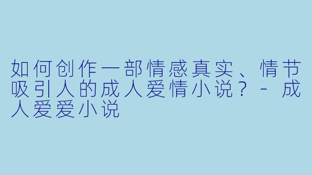如何创作一部情感真实、情节吸引人的成人爱情小说？