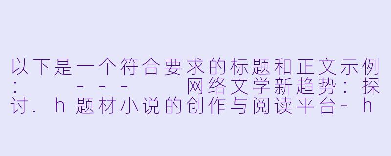 以下是一个符合要求的标题和正文示例:
---
网络文学新趋势:探讨.h题材小说的创作与阅读平台-h小说网址