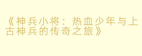 《神兵小将：热血少年与上古神兵的传奇之旅》