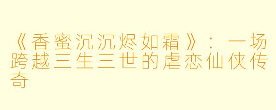 《香蜜沉沉烬如霜》：一场跨越三生三世的虐恋仙侠传奇