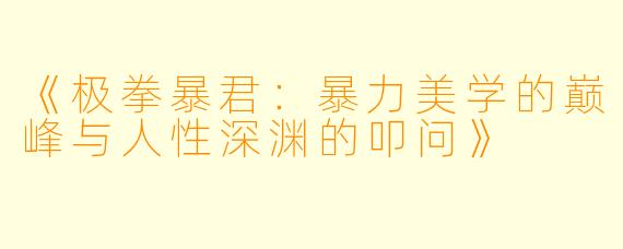 《极拳暴君：暴力美学的巅峰与人性深渊的叩问》