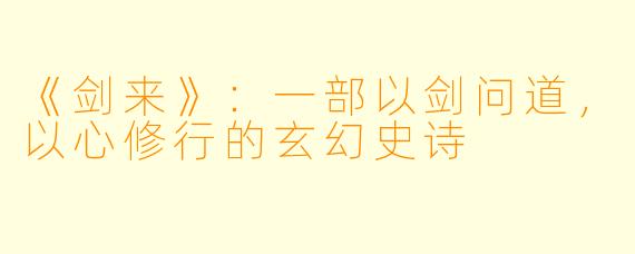 《剑来》：一部以剑问道，以心修行的玄幻史诗