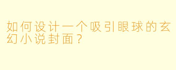 如何设计一个吸引眼球的玄幻小说封面?