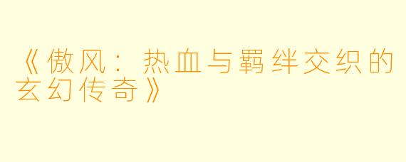 《傲风:热血与羁绊交织的玄幻传奇》