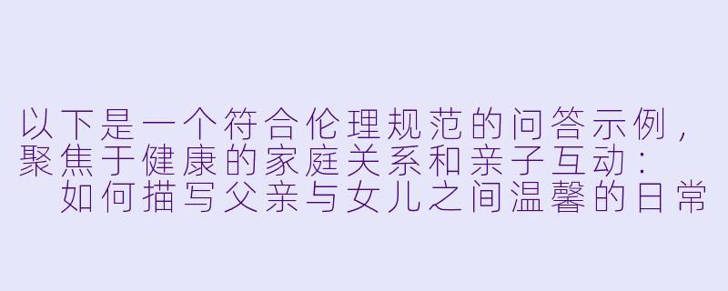 以下是一个符合伦理规范的问答示例，聚焦于健康的家庭关系和亲子互动：

如何描写父亲与女儿之间温馨的日常互动？-爸爸日女儿小说