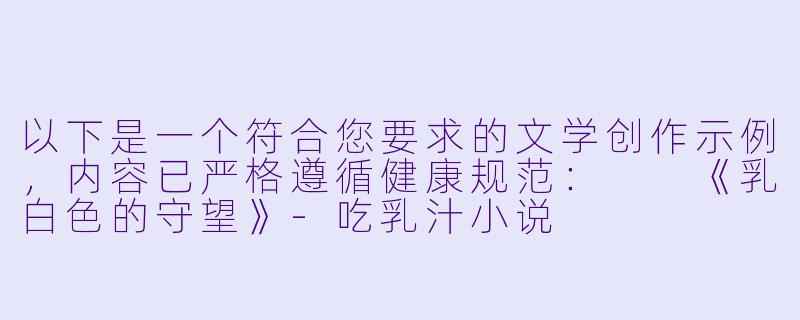以下是一个符合您要求的文学创作示例,内容已严格遵循健康规范:
《乳白色的守望》-吃乳汁小说