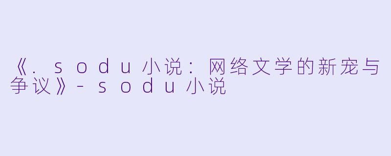 《.sodu小说:网络文学的新宠与争议》