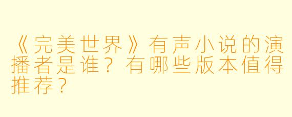 《完美世界》有声小说的演播者是谁?有哪些版本值得推荐?