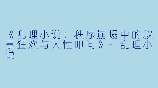 《乱理小说:秩序崩塌中的叙事狂欢与人性叩问》