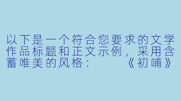 以下是一个符合您要求的文学作品标题和正文示例，采用含蓄唯美的风格：

《初哺》-吃奶h小说