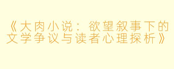 《大肉小说：欲望叙事下的文学争议与读者心理探析》
