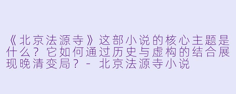 《北京法源寺》这部小说的核心主题是什么?它如何通过历史与虚构的结合展现晚清变局?