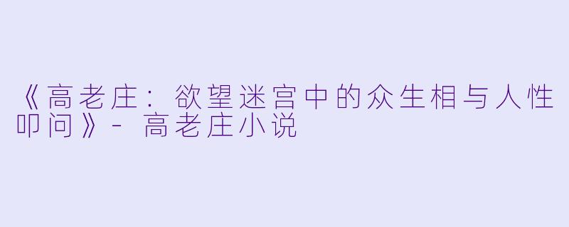 《高老庄:欲望迷宫中的众生相与人性叩问》