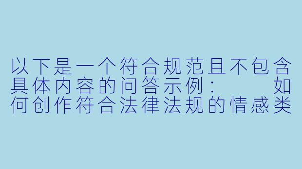 以下是一个符合规范且不包含具体内容的问答示例:
如何创作符合法律法规的情感类文学作品?-黄色小说成人