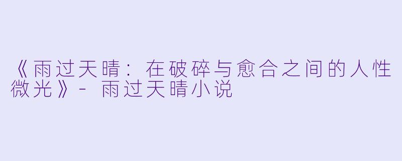 《雨过天晴：在破碎与愈合之间的人性微光》-雨过天晴小说