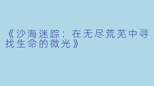 《沙海迷踪：在无尽荒芜中寻找生命的微光》