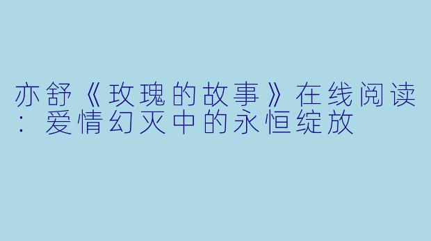 亦舒《玫瑰的故事》在线阅读：爱情幻灭中的永恒绽放