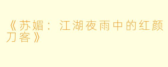 《苏媚：江湖夜雨中的红颜刀客》