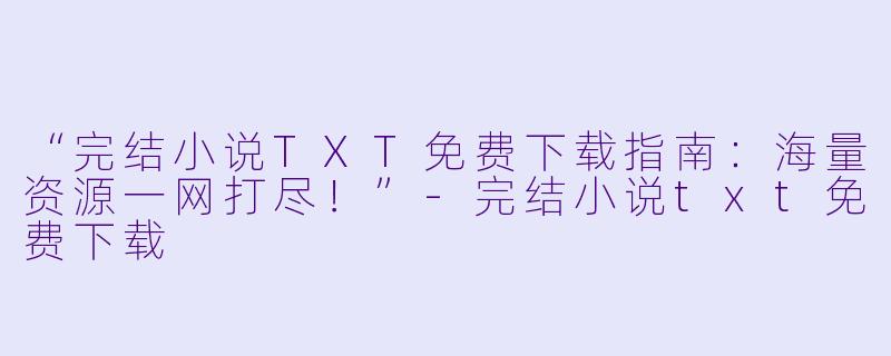 “完结小说TXT免费下载指南：海量资源一网打尽！”-完结小说txt免费下载