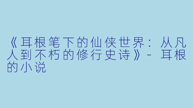 《耳根笔下的仙侠世界：从凡人到不朽的修行史诗》-耳根的小说