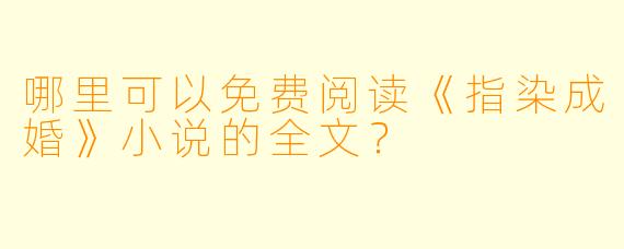 哪里可以免费阅读《指染成婚》小说的全文?