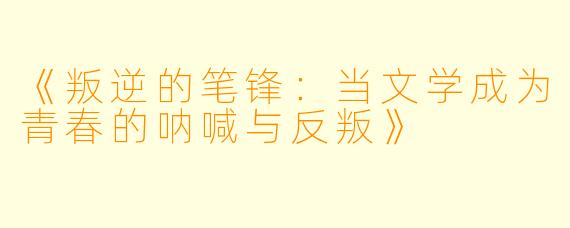 《叛逆的笔锋：当文学成为青春的呐喊与反叛》
