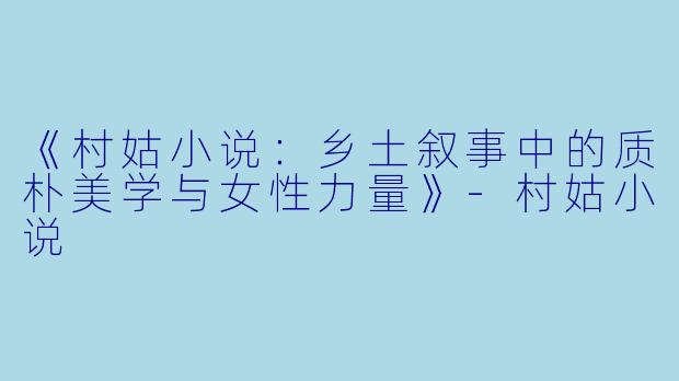 《村姑小说:乡土叙事中的质朴美学与女性力量》
