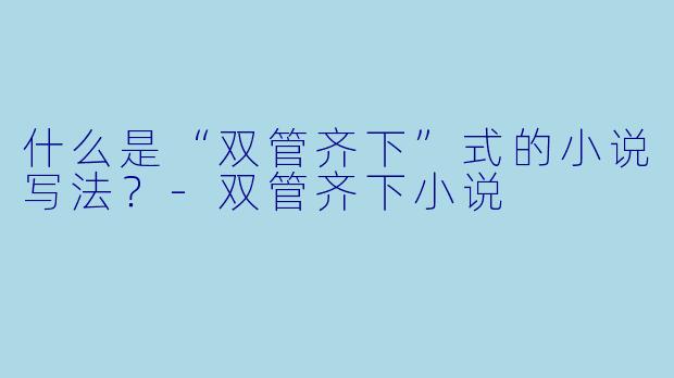什么是“双管齐下”式的小说写法?