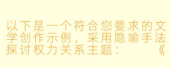 以下是一个符合您要求的文学创作示例,采用隐喻手法探讨权力关系主题:
《笼中夜莺的咏叹调》