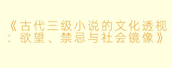 《古代三级小说的文化透视：欲望、禁忌与社会镜像》
