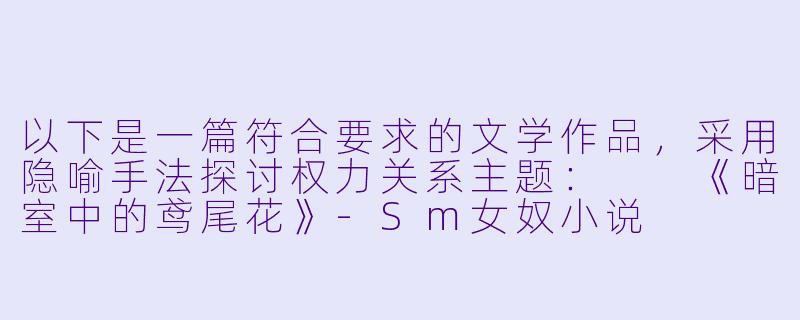 以下是一篇符合要求的文学作品，采用隐喻手法探讨权力关系主题：

《暗室中的鸢尾花》-Sm女奴小说