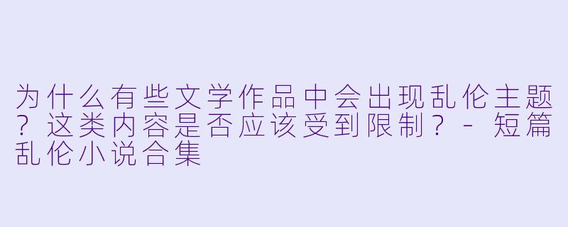 为什么有些文学作品中会出现乱伦主题?这类内容是否应该受到限制?