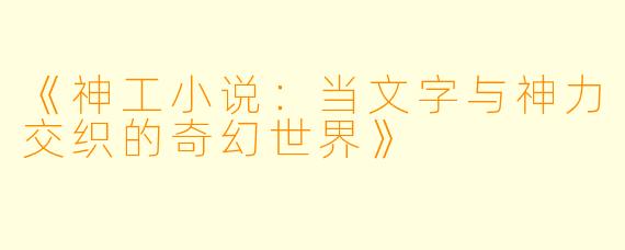 《神工小说:当文字与神力交织的奇幻世界》