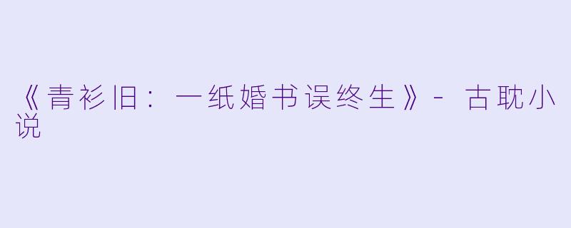 《青衫旧：一纸婚书误终生》-古耽小说