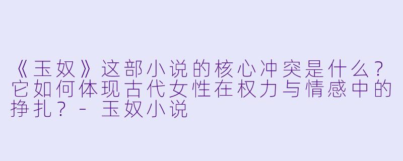 《玉奴》这部小说的核心冲突是什么?它如何体现古代女性在权力与情感中的挣扎?